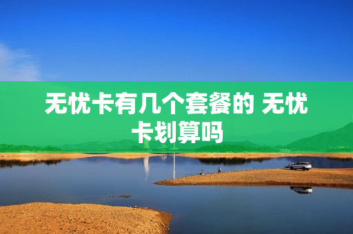 无忧卡有几个套餐的 无忧卡划算吗