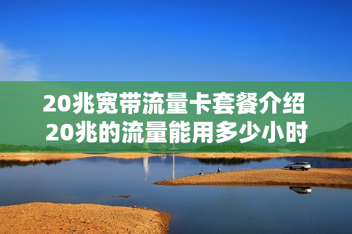 20兆宽带流量卡套餐介绍 20兆的流量能用多少小时