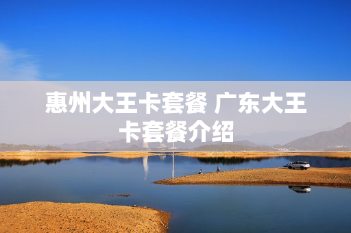 惠州大王卡套餐 广东大王卡套餐介绍