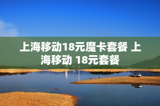 上海移动18元魔卡套餐 上海移动 18元套餐