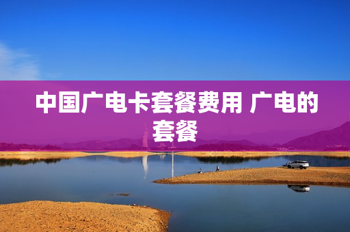 中国广电卡套餐费用 广电的套餐