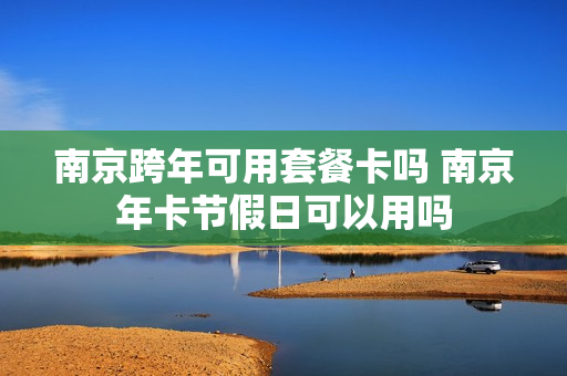 南京跨年可用套餐卡吗 南京年卡节假日可以用吗