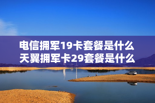 电信拥军19卡套餐是什么 天翼拥军卡29套餐是什么