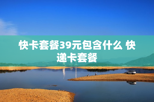 快卡套餐39元包含什么 快递卡套餐