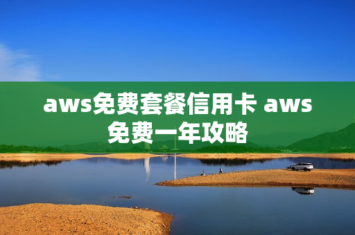 aws免费套餐信用卡 aws免费一年攻略
