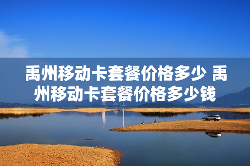 禹州移动卡套餐价格多少 禹州移动卡套餐价格多少钱