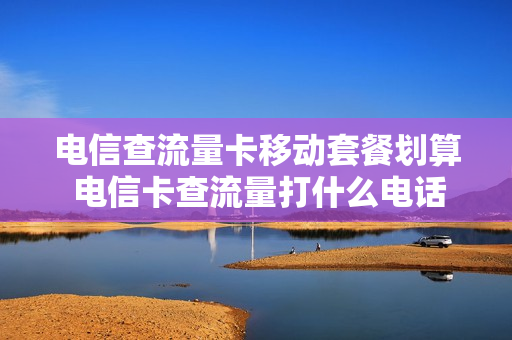 电信查流量卡移动套餐划算 电信卡查流量打什么电话号码