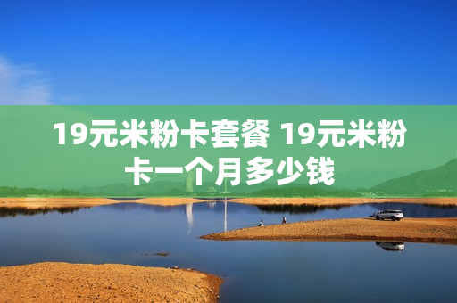 19元米粉卡套餐 19元米粉卡一个月多少钱