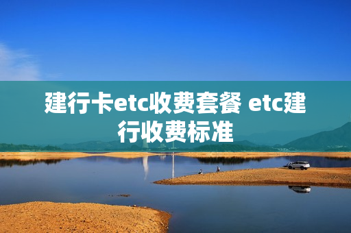建行卡etc收费套餐 etc建行收费标准