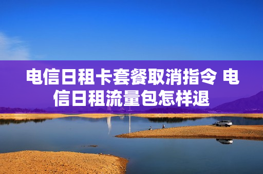 电信日租卡套餐取消指令 电信日租流量包怎样退