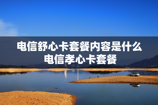 电信舒心卡套餐内容是什么 电信孝心卡套餐