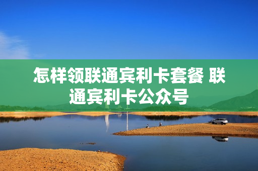 怎样领联通宾利卡套餐 联通宾利卡公众号