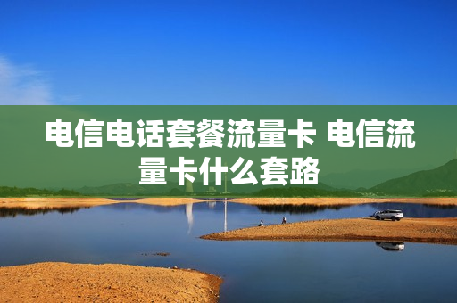电信电话套餐流量卡 电信流量卡什么套路