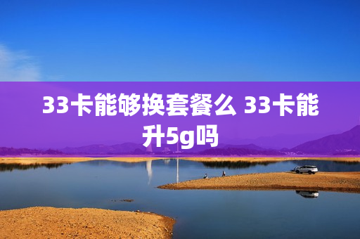 33卡能够换套餐么 33卡能升5g吗