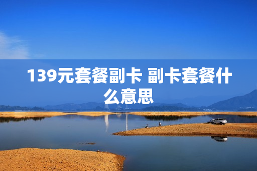 139元套餐副卡 副卡套餐什么意思