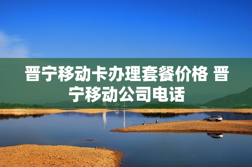 晋宁移动卡办理套餐价格 晋宁移动公司电话