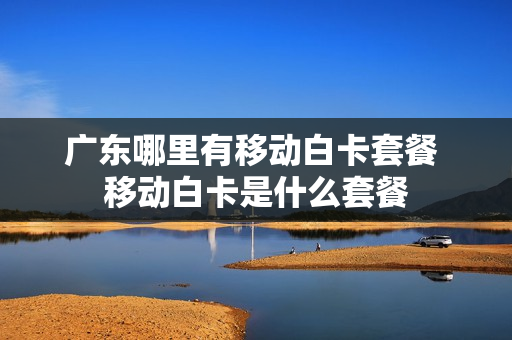 广东哪里有移动白卡套餐 移动白卡是什么套餐