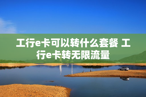 工行e卡可以转什么套餐 工行e卡转无限流量