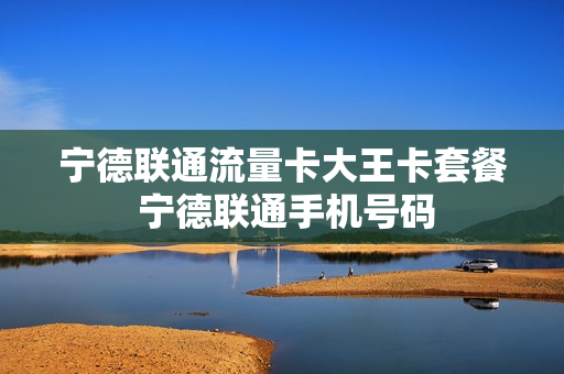 宁德联通流量卡大王卡套餐 宁德联通手机号码