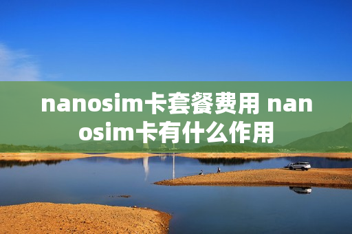 nanosim卡套餐费用 nanosim卡有什么作用