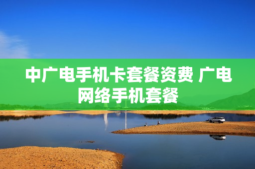 中广电手机卡套餐资费 广电网络手机套餐