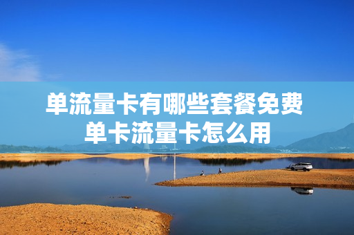 单流量卡有哪些套餐免费 单卡流量卡怎么用