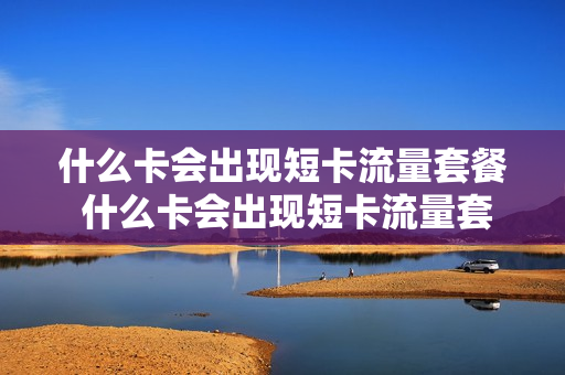什么卡会出现短卡流量套餐 什么卡会出现短卡流量套餐呢