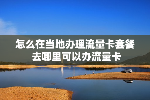 怎么在当地办理流量卡套餐 去哪里可以办流量卡