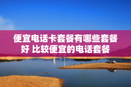 便宜电话卡套餐有哪些套餐好 比较便宜的电话套餐