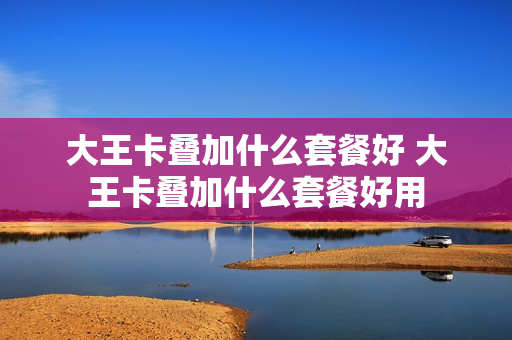 大王卡叠加什么套餐好 大王卡叠加什么套餐好用