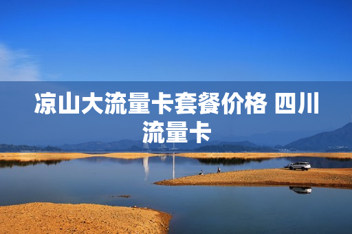 凉山大流量卡套餐价格 四川流量卡