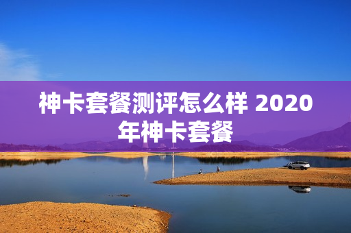神卡套餐测评怎么样 2020年神卡套餐