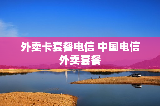 外卖卡套餐电信 中国电信外卖套餐