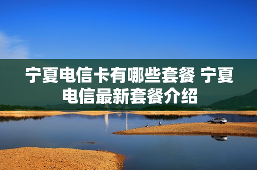 宁夏电信卡有哪些套餐 宁夏电信最新套餐介绍