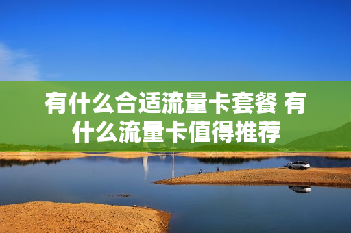 有什么合适流量卡套餐 有什么流量卡值得推荐