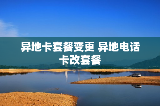 异地卡套餐变更 异地电话卡改套餐