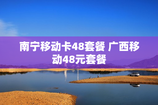 南宁移动卡48套餐 广西移动48元套餐