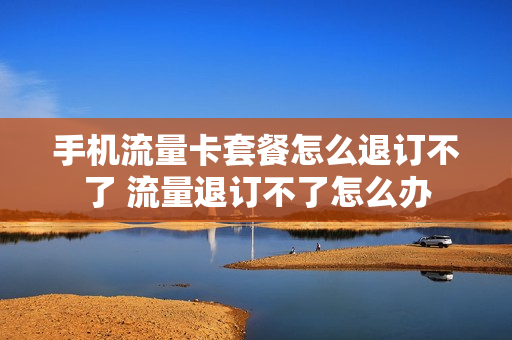 手机流量卡套餐怎么退订不了 流量退订不了怎么办