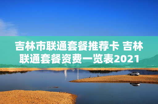 吉林市联通套餐推荐卡 吉林联通套餐资费一览表2021