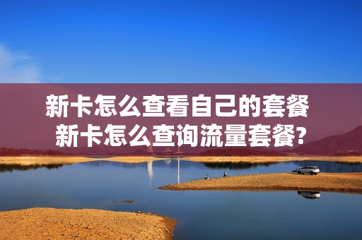 新卡怎么查看自己的套餐 新卡怎么查询流量套餐?