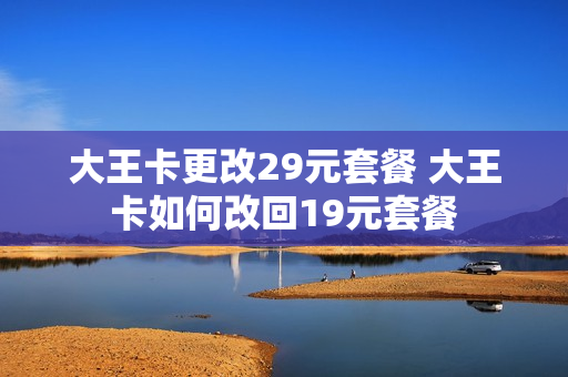 大王卡更改29元套餐 大王卡如何改回19元套餐
