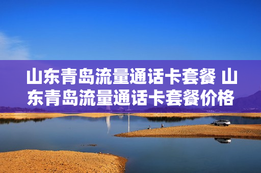 山东青岛流量通话卡套餐 山东青岛流量通话卡套餐价格