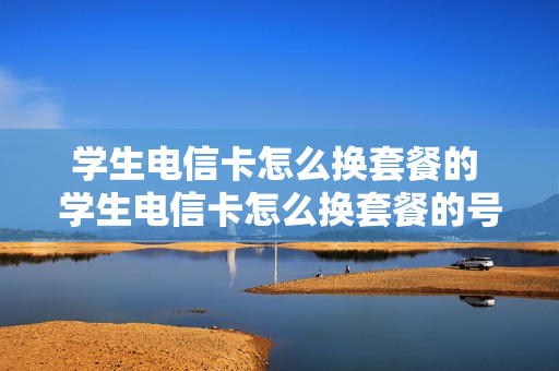 学生电信卡怎么换套餐的 学生电信卡怎么换套餐的号码