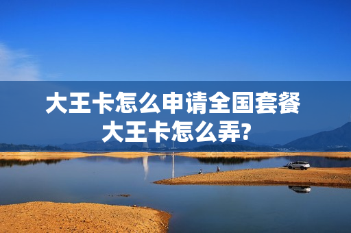 大王卡怎么申请全国套餐 大王卡怎么弄?