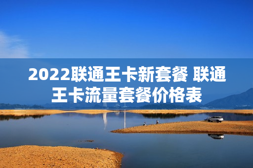 2022联通王卡新套餐 联通王卡流量套餐价格表