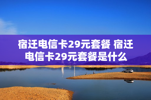 宿迁电信卡29元套餐 宿迁电信卡29元套餐是什么