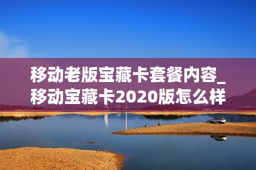 移动老版宝藏卡套餐内容_移动宝藏卡2020版怎么样