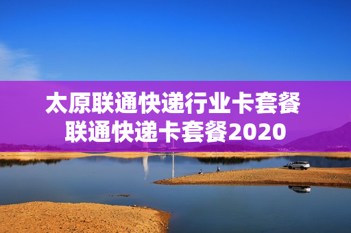 太原联通快递行业卡套餐 联通快递卡套餐2020