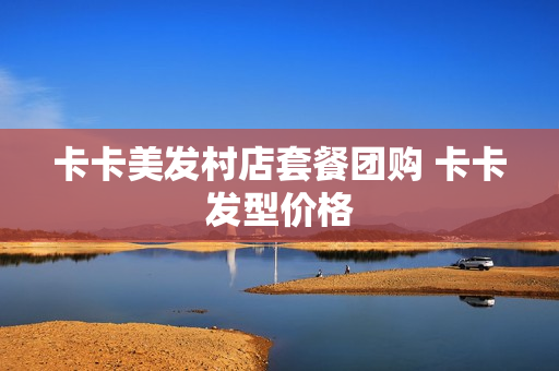 卡卡美发村店套餐团购 卡卡发型价格