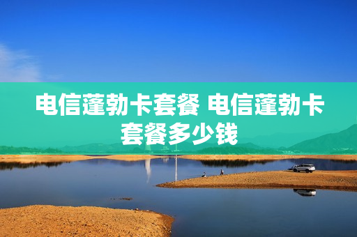 电信蓬勃卡套餐 电信蓬勃卡套餐多少钱